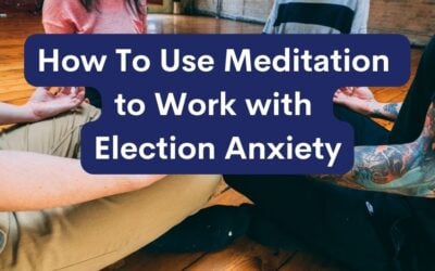 How To Use Meditation to Work with Election Anxiety
