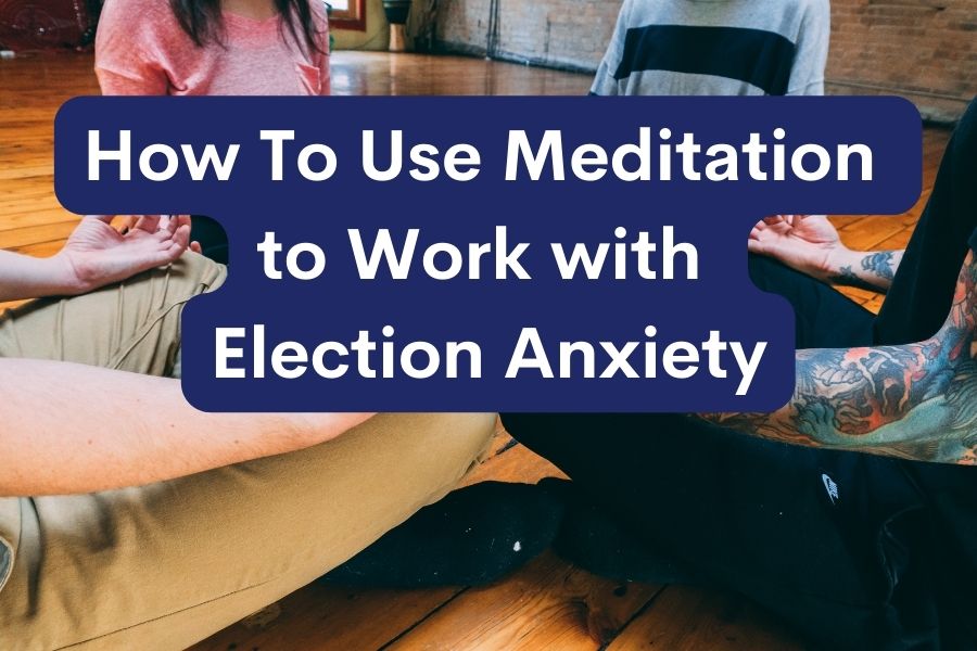 How To Use Meditation to Work with Election Anxiety