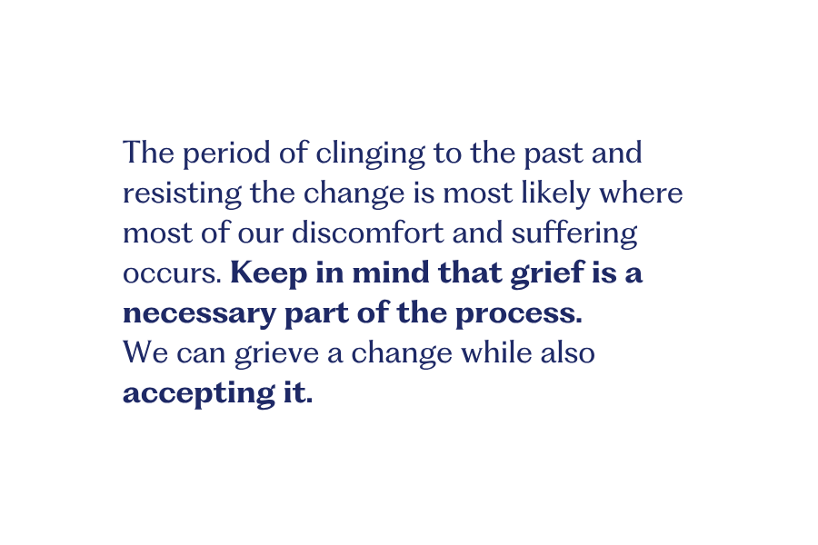 Change 2 The period of clinging to the past and resisting the change is most likely where most of our discomfort and suffering occurs. Keep in mind that grief is a necessary part of the process. We can grieve a change while also accepting it.