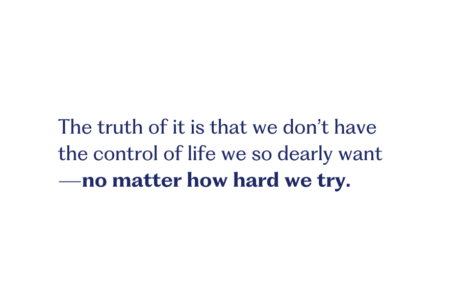 Change 3 The truth of it is that we don’t have the control of life we so dearly want—no matter how hard we try.